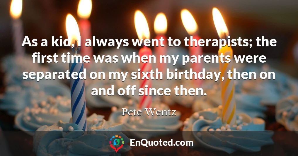 As a kid, I always went to therapists; the first time was when my parents were separated on my sixth birthday, then on and off since then.