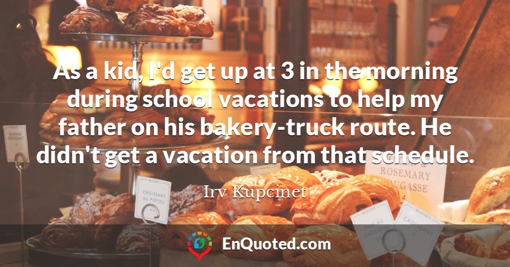 As a kid, I'd get up at 3 in the morning during school vacations to help my father on his bakery-truck route. He didn't get a vacation from that schedule.
