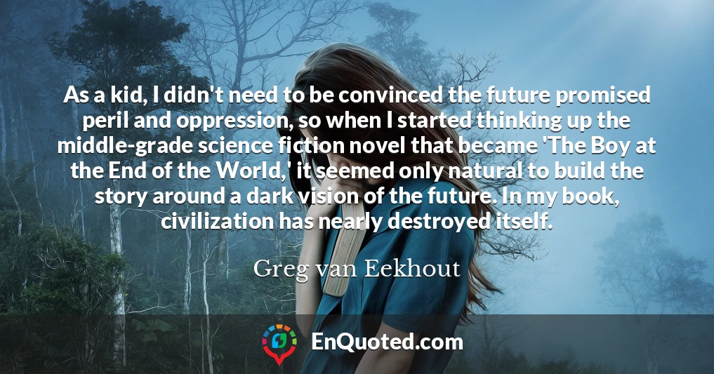 As a kid, I didn't need to be convinced the future promised peril and oppression, so when I started thinking up the middle-grade science fiction novel that became 'The Boy at the End of the World,' it seemed only natural to build the story around a dark vision of the future. In my book, civilization has nearly destroyed itself.