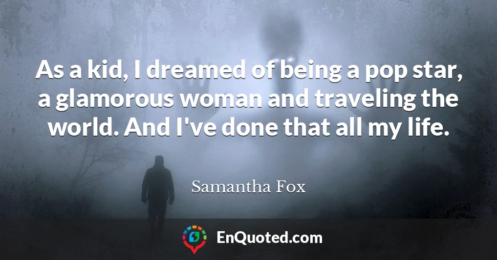 As a kid, I dreamed of being a pop star, a glamorous woman and traveling the world. And I've done that all my life.