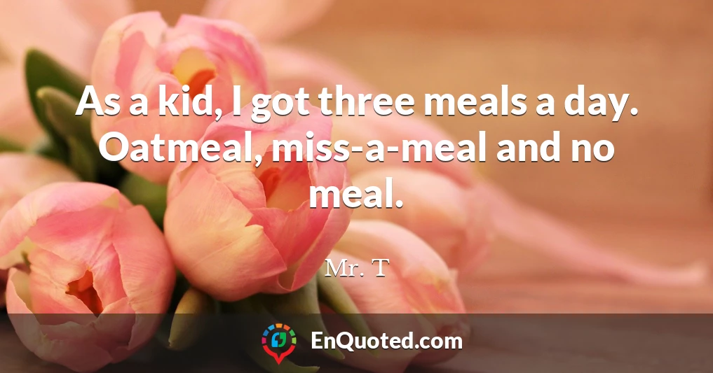 As a kid, I got three meals a day. Oatmeal, miss-a-meal and no meal.
