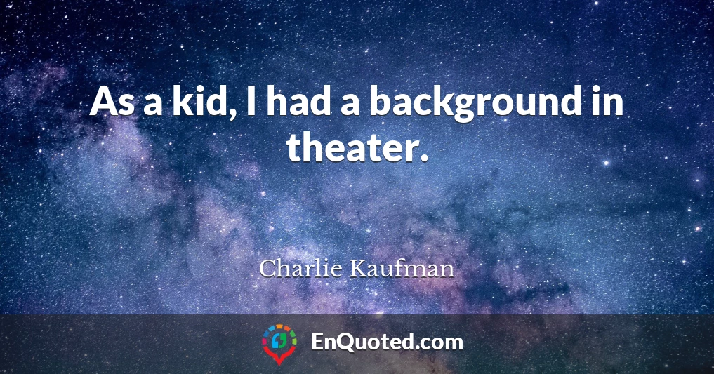 As a kid, I had a background in theater.
