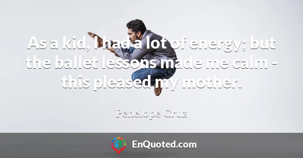 As a kid, I had a lot of energy; but the ballet lessons made me calm - this pleased my mother.