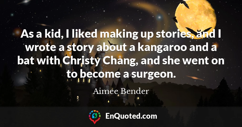 As a kid, I liked making up stories, and I wrote a story about a kangaroo and a bat with Christy Chang, and she went on to become a surgeon.