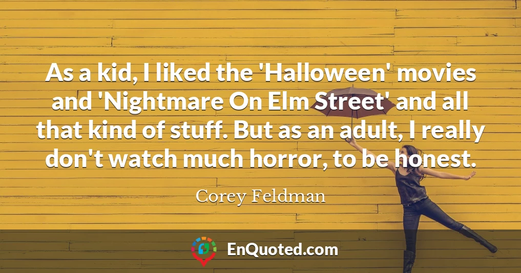 As a kid, I liked the 'Halloween' movies and 'Nightmare On Elm Street' and all that kind of stuff. But as an adult, I really don't watch much horror, to be honest.
