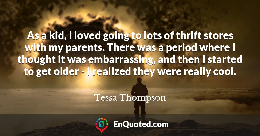 As a kid, I loved going to lots of thrift stores with my parents. There was a period where I thought it was embarrassing, and then I started to get older - I realized they were really cool.