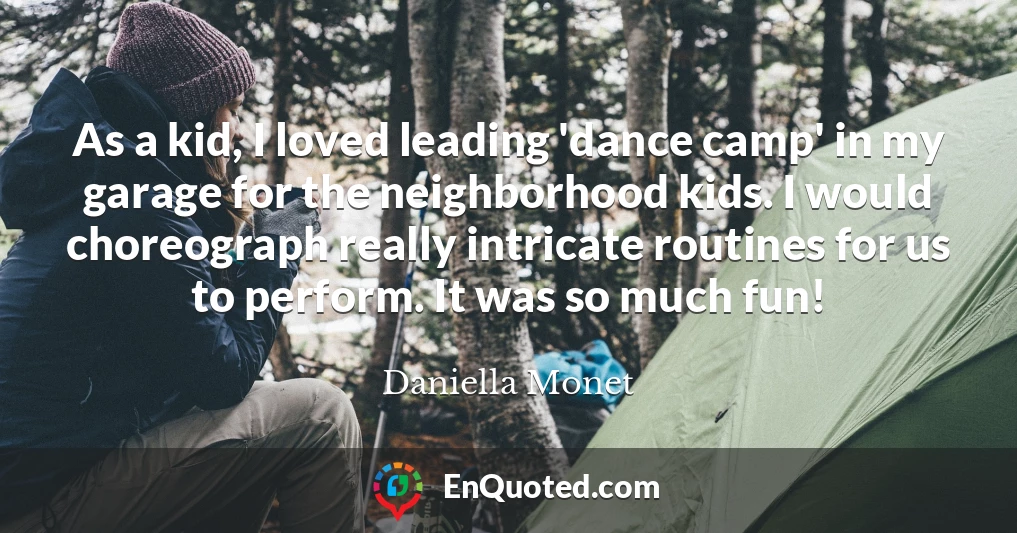 As a kid, I loved leading 'dance camp' in my garage for the neighborhood kids. I would choreograph really intricate routines for us to perform. It was so much fun!