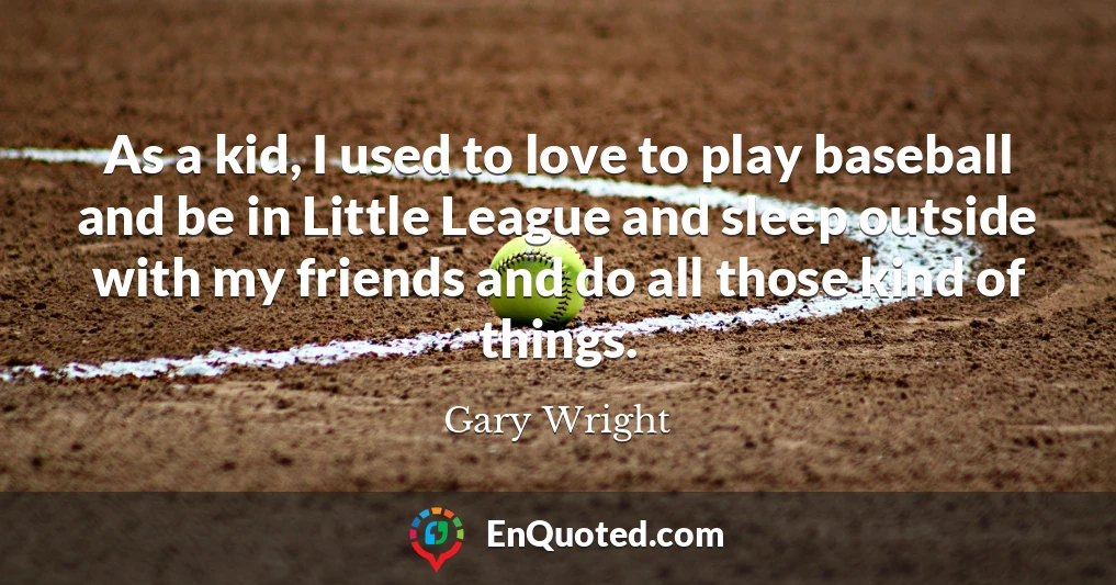 As a kid, I used to love to play baseball and be in Little League and sleep outside with my friends and do all those kind of things.