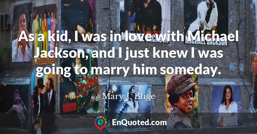 As a kid, I was in love with Michael Jackson, and I just knew I was going to marry him someday.