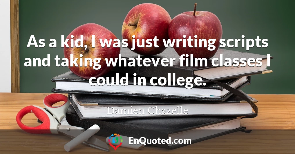 As a kid, I was just writing scripts and taking whatever film classes I could in college.