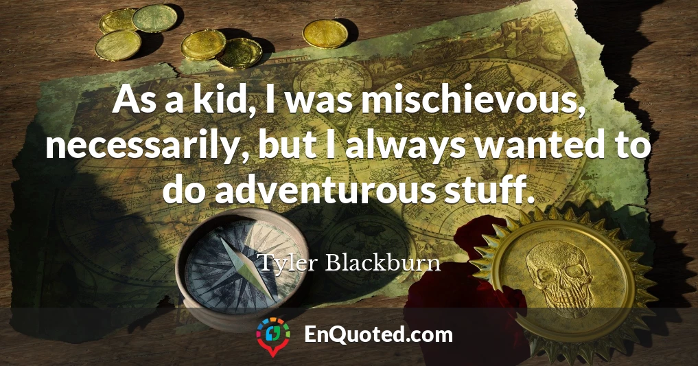 As a kid, I was mischievous, necessarily, but I always wanted to do adventurous stuff.