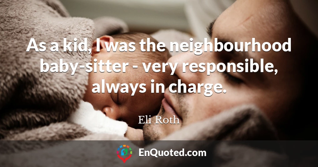 As a kid, I was the neighbourhood baby-sitter - very responsible, always in charge.