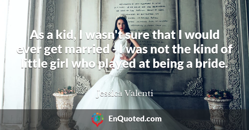 As a kid, I wasn't sure that I would ever get married - I was not the kind of little girl who played at being a bride.