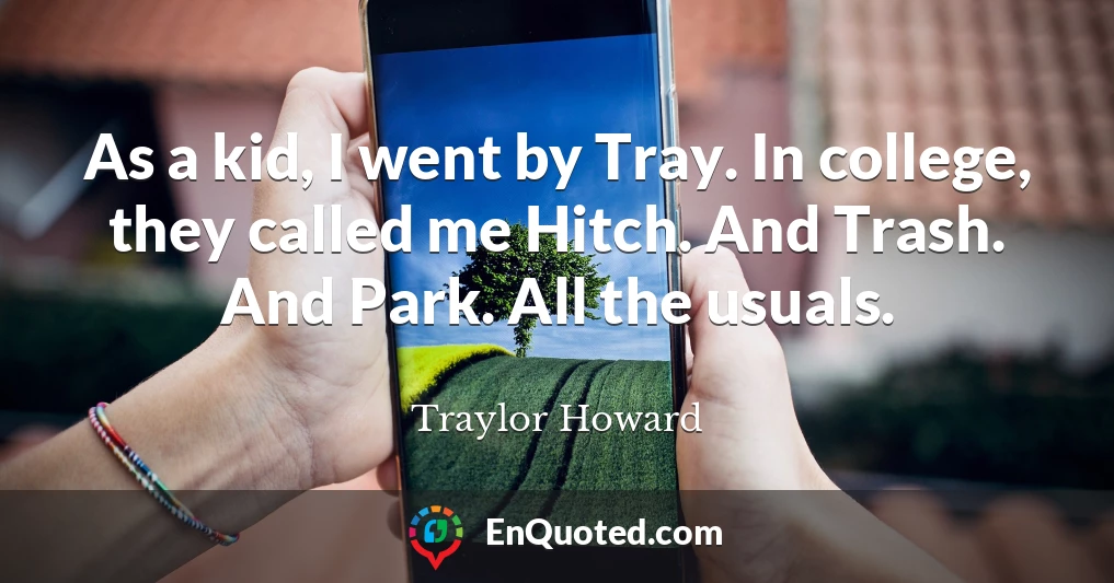As a kid, I went by Tray. In college, they called me Hitch. And Trash. And Park. All the usuals.
