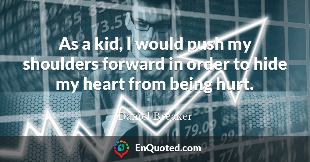 As a kid, I would push my shoulders forward in order to hide my heart from being hurt.