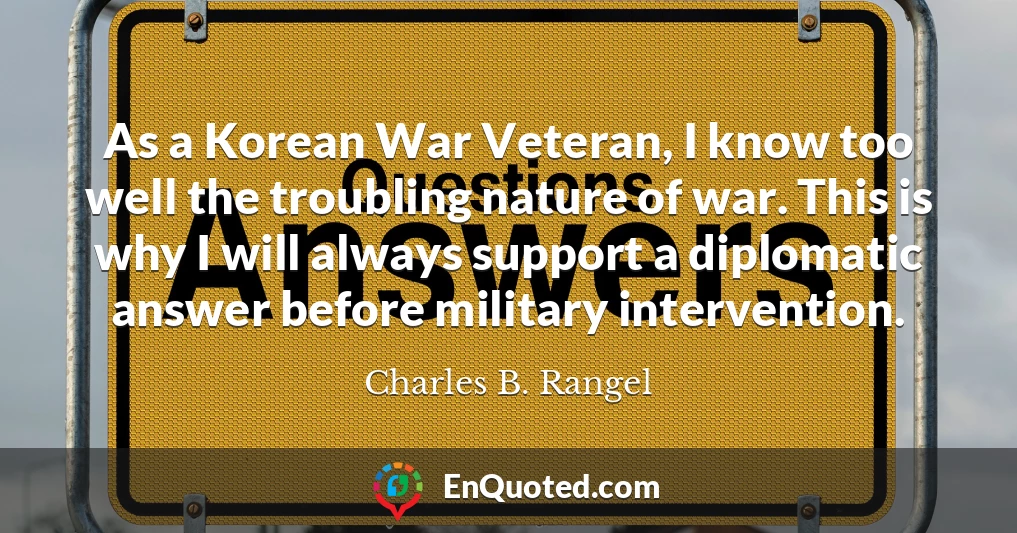 As a Korean War Veteran, I know too well the troubling nature of war. This is why I will always support a diplomatic answer before military intervention.