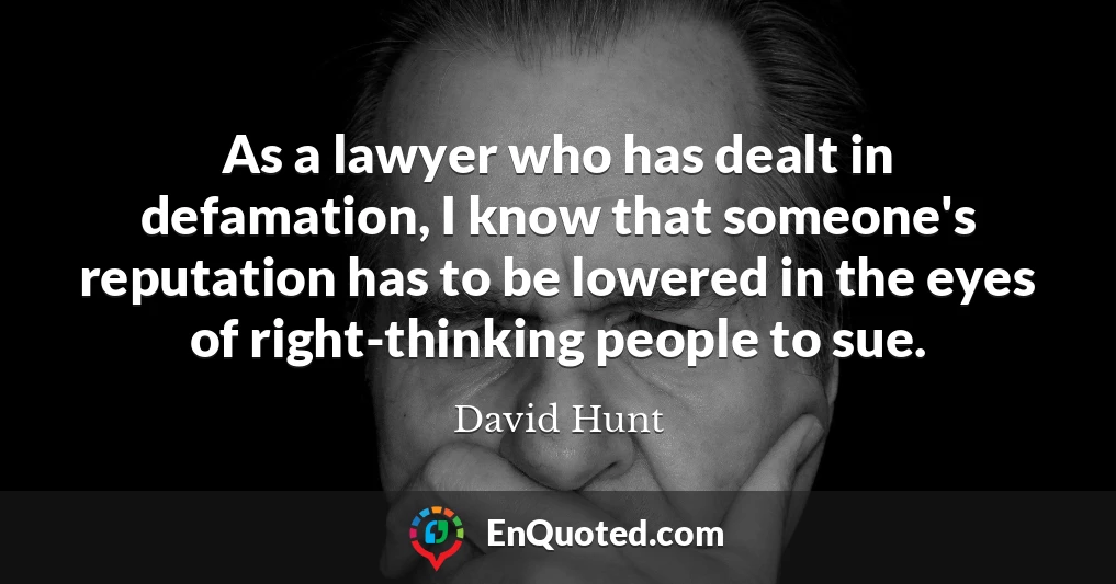 As a lawyer who has dealt in defamation, I know that someone's reputation has to be lowered in the eyes of right-thinking people to sue.