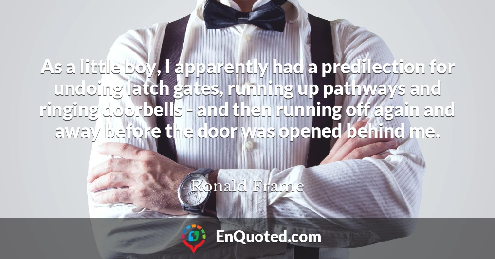 As a little boy, I apparently had a predilection for undoing latch gates, running up pathways and ringing doorbells - and then running off again and away before the door was opened behind me.