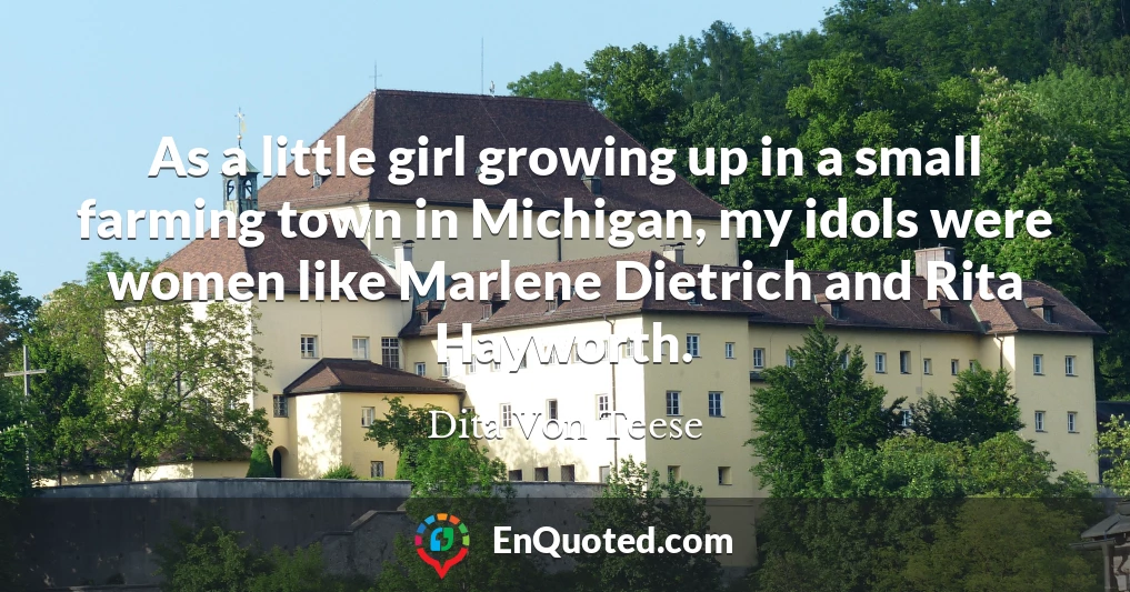 As a little girl growing up in a small farming town in Michigan, my idols were women like Marlene Dietrich and Rita Hayworth.