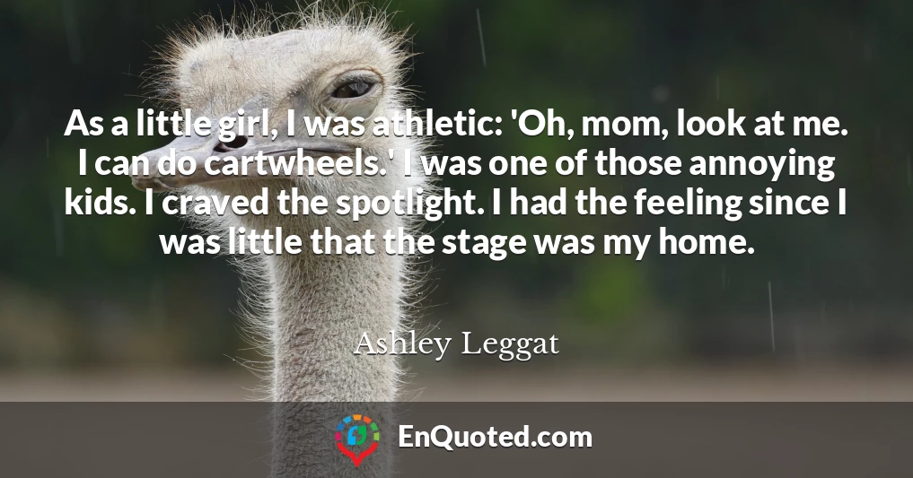 As a little girl, I was athletic: 'Oh, mom, look at me. I can do cartwheels.' I was one of those annoying kids. I craved the spotlight. I had the feeling since I was little that the stage was my home.