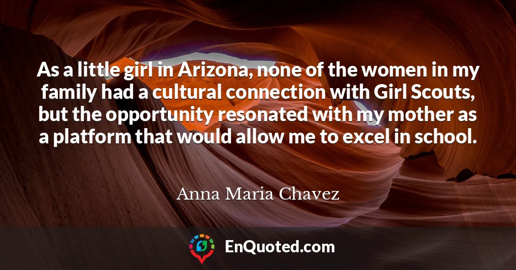 As a little girl in Arizona, none of the women in my family had a cultural connection with Girl Scouts, but the opportunity resonated with my mother as a platform that would allow me to excel in school.