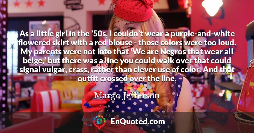 As a little girl in the '50s, I couldn't wear a purple-and-white flowered skirt with a red blouse - those colors were too loud. My parents were not into that 'We are Negros that wear all beige,' but there was a line you could walk over that could signal vulgar, crass, rather than clever use of color. And that outfit crossed over the line.