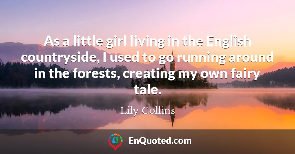 As a little girl living in the English countryside, I used to go running around in the forests, creating my own fairy tale.