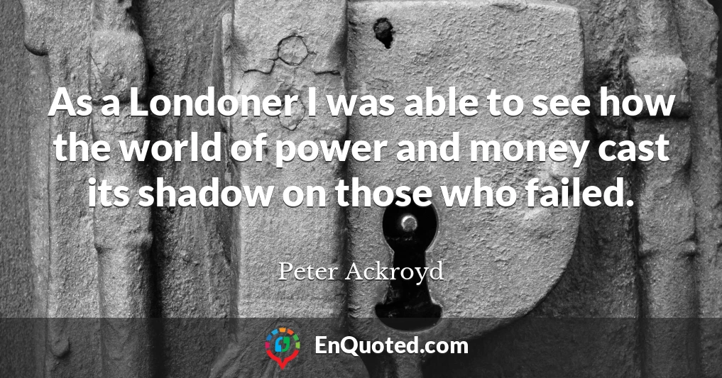 As a Londoner I was able to see how the world of power and money cast its shadow on those who failed.