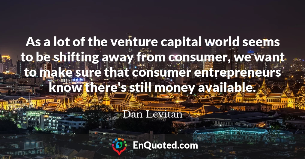 As a lot of the venture capital world seems to be shifting away from consumer, we want to make sure that consumer entrepreneurs know there's still money available.