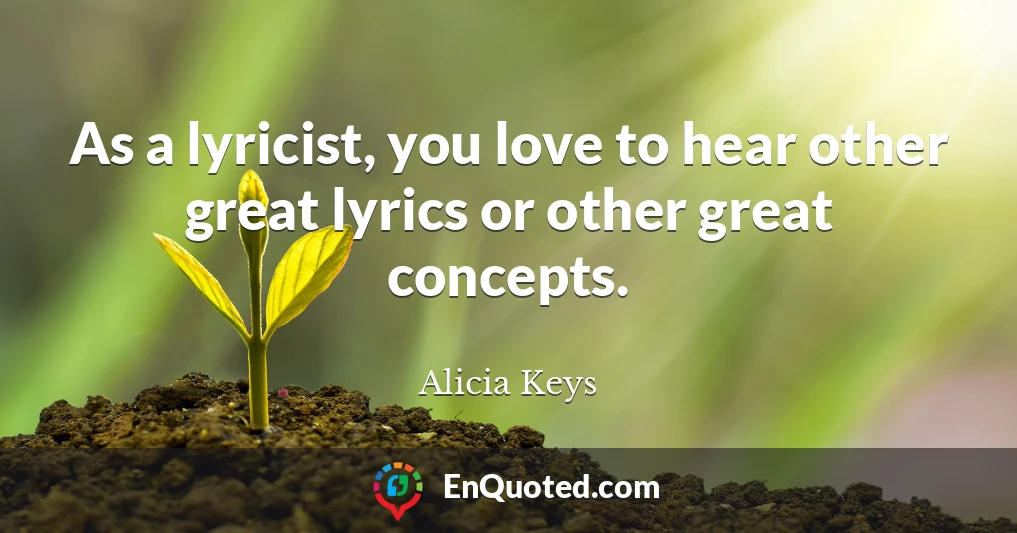 As a lyricist, you love to hear other great lyrics or other great concepts.