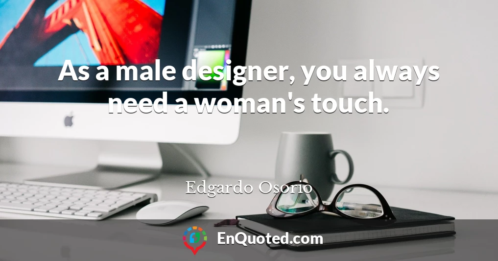 As a male designer, you always need a woman's touch.