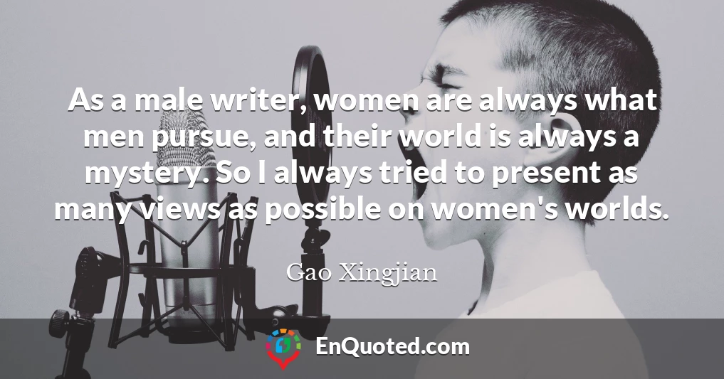 As a male writer, women are always what men pursue, and their world is always a mystery. So I always tried to present as many views as possible on women's worlds.