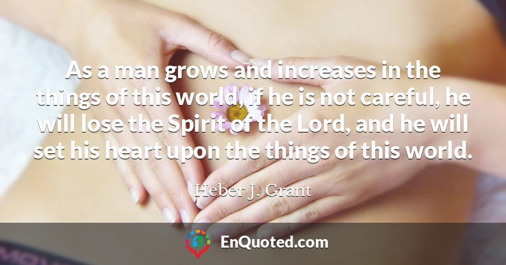 As a man grows and increases in the things of this world, if he is not careful, he will lose the Spirit of the Lord, and he will set his heart upon the things of this world.