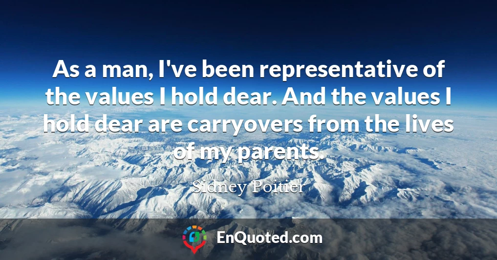 As a man, I've been representative of the values I hold dear. And the values I hold dear are carryovers from the lives of my parents.