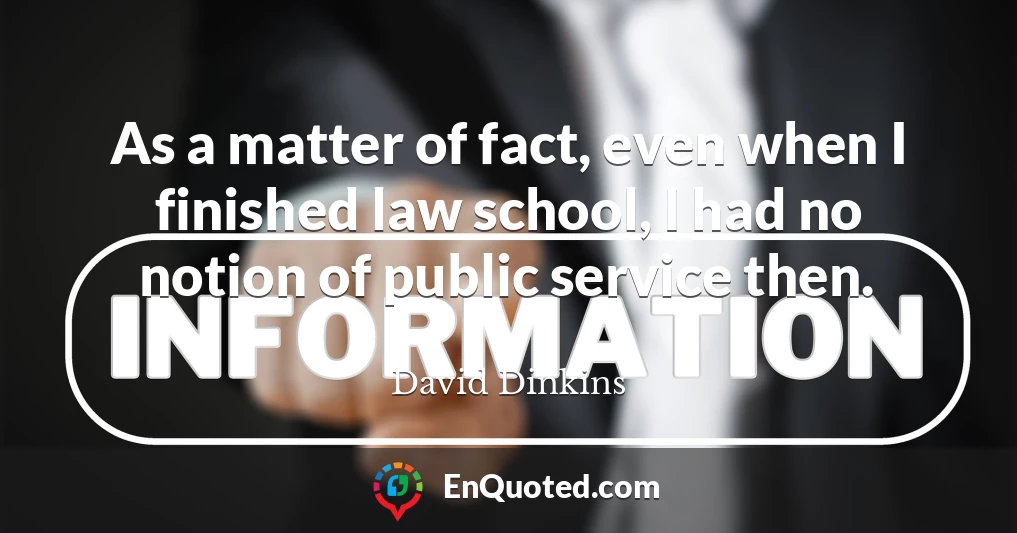 As a matter of fact, even when I finished law school, I had no notion of public service then.