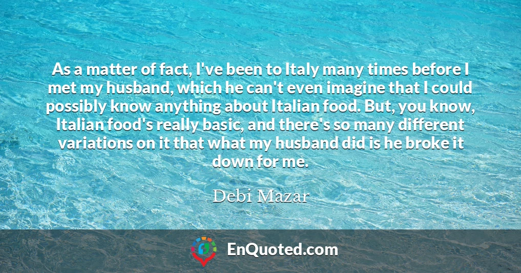 As a matter of fact, I've been to Italy many times before I met my husband, which he can't even imagine that I could possibly know anything about Italian food. But, you know, Italian food's really basic, and there's so many different variations on it that what my husband did is he broke it down for me.