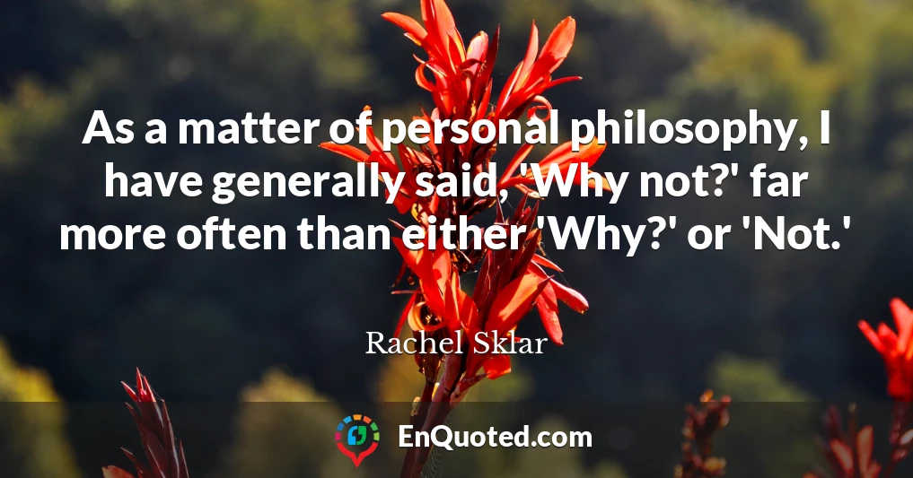 As a matter of personal philosophy, I have generally said, 'Why not?' far more often than either 'Why?' or 'Not.'