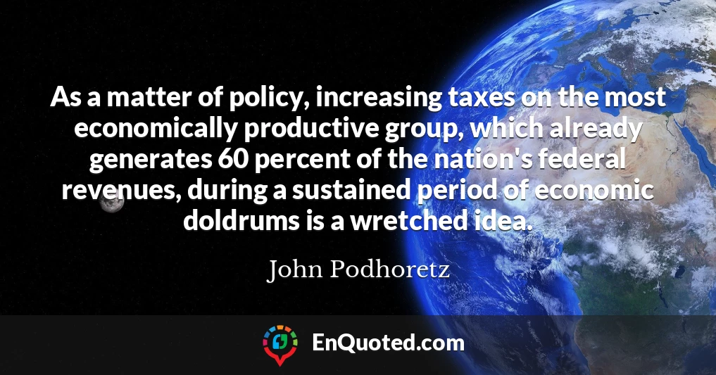 As a matter of policy, increasing taxes on the most economically productive group, which already generates 60 percent of the nation's federal revenues, during a sustained period of economic doldrums is a wretched idea.