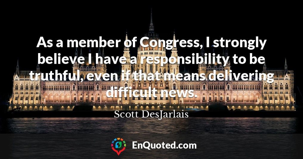 As a member of Congress, I strongly believe I have a responsibility to be truthful, even if that means delivering difficult news.