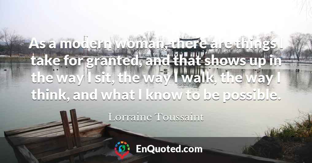 As a modern woman, there are things I take for granted, and that shows up in the way I sit, the way I walk, the way I think, and what I know to be possible.