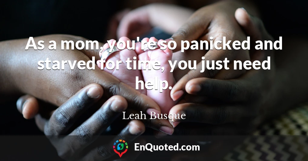 As a mom, you're so panicked and starved for time, you just need help.