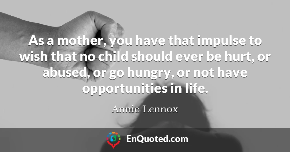 As a mother, you have that impulse to wish that no child should ever be hurt, or abused, or go hungry, or not have opportunities in life.