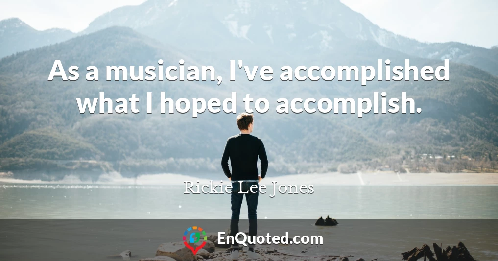 As a musician, I've accomplished what I hoped to accomplish.