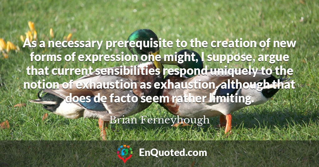 As a necessary prerequisite to the creation of new forms of expression one might, I suppose, argue that current sensibilities respond uniquely to the notion of exhaustion as exhaustion, although that does de facto seem rather limiting.