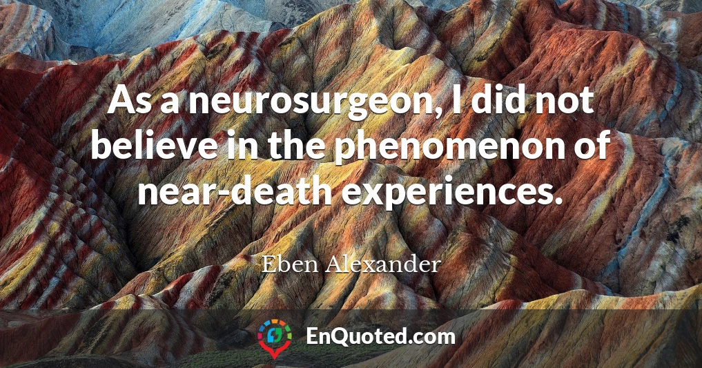As a neurosurgeon, I did not believe in the phenomenon of near-death experiences.