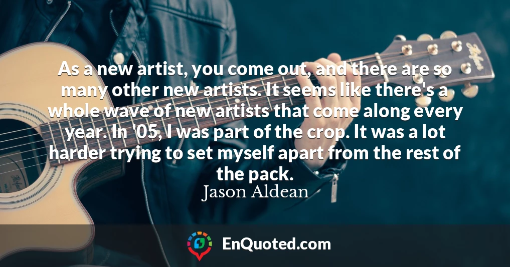 As a new artist, you come out, and there are so many other new artists. It seems like there's a whole wave of new artists that come along every year. In '05, I was part of the crop. It was a lot harder trying to set myself apart from the rest of the pack.