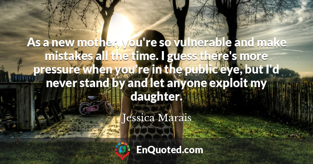 As a new mother, you're so vulnerable and make mistakes all the time. I guess there's more pressure when you're in the public eye, but I'd never stand by and let anyone exploit my daughter.