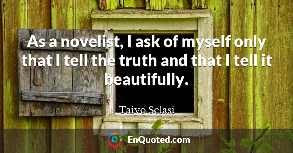 As a novelist, I ask of myself only that I tell the truth and that I tell it beautifully.