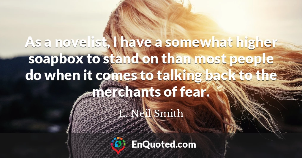As a novelist, I have a somewhat higher soapbox to stand on than most people do when it comes to talking back to the merchants of fear.