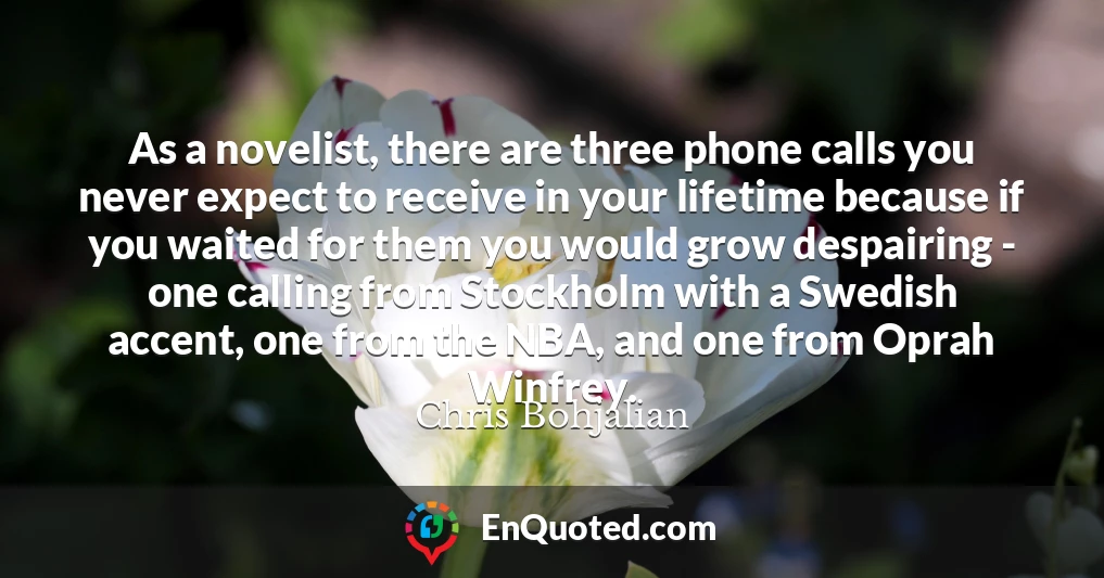 As a novelist, there are three phone calls you never expect to receive in your lifetime because if you waited for them you would grow despairing - one calling from Stockholm with a Swedish accent, one from the NBA, and one from Oprah Winfrey.